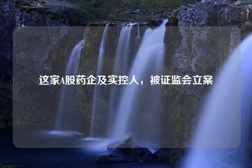 这家A股药企及实控人，被证监会立案