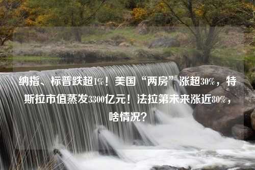 纳指、标普跌超1%！美国“两房”涨超30%，特斯拉市值蒸发3300亿元！法拉第未来涨近80%，啥情况？