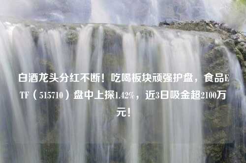 白酒龙头分红不断！吃喝板块顽强护盘，食品ETF（515710）盘中上探1.42%，近3日吸金超2100万元！