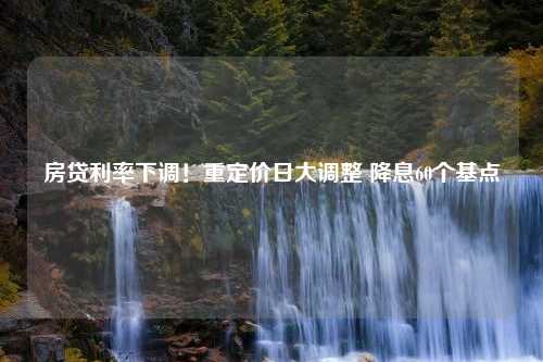 房贷利率下调！重定价日大调整 降息60个基点