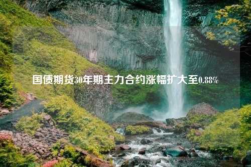 国债期货30年期主力合约涨幅扩大至0.88%