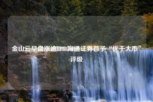 金山云早盘涨逾11% 海通证券首予“优于大市”评级