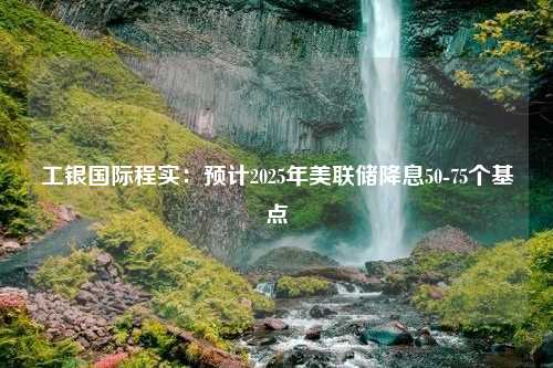 工银国际程实：预计2025年美联储降息50-75个基点