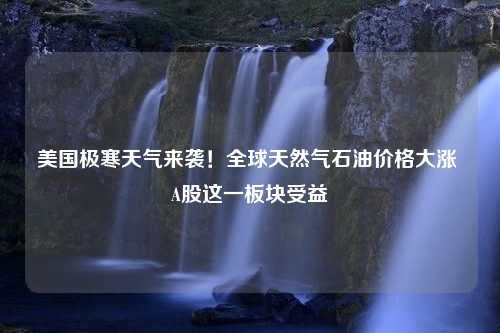 美国极寒天气来袭！全球天然气石油价格大涨 A股这一板块受益