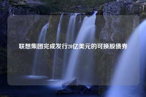 联想集团完成发行20亿美元的可换股债券